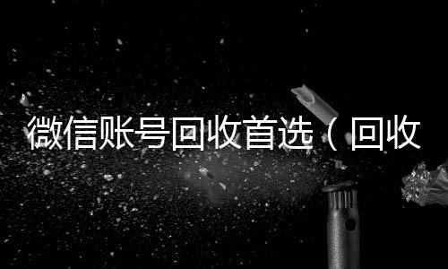 微信账号回收收购微信号首选（回收微信号的）